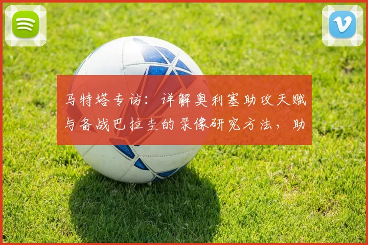 马特塔专访：详解奥利塞助攻天赋与备战巴拉圭的录像研究方法，助力2026世界杯预选赛
