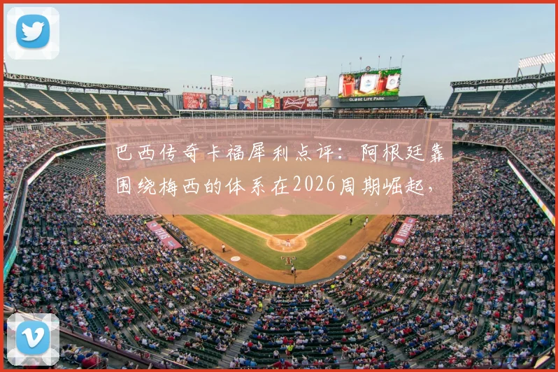 巴西传奇卡福犀利点评：阿根廷靠围绕梅西的体系在2026周期崛起，内马尔至今未悟世界杯真谛