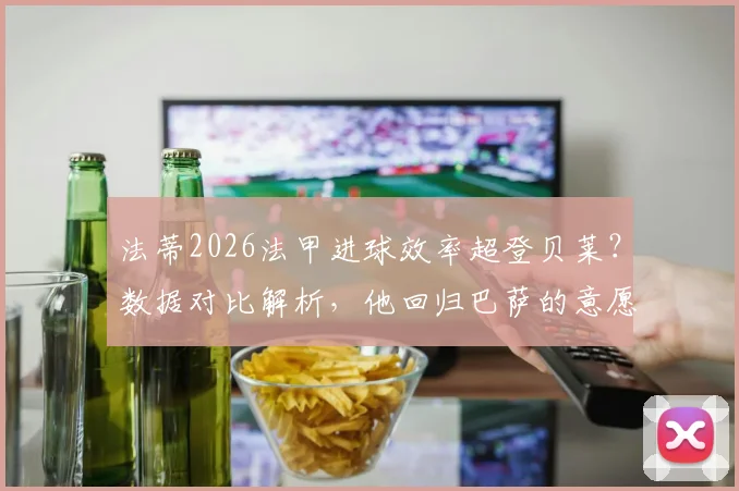 法蒂2026法甲进球效率超登贝莱?数据对比解析,他回归巴萨的意愿与可能性探讨