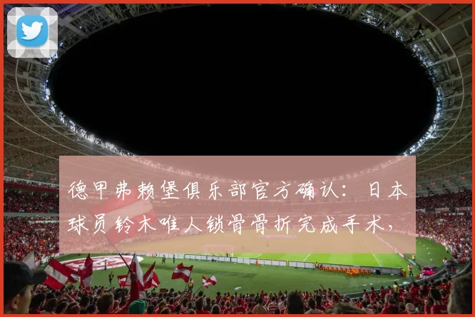 德甲弗赖堡俱乐部官方确认：日本球员铃木唯人锁骨骨折完成手术，2026赛季无限期休战