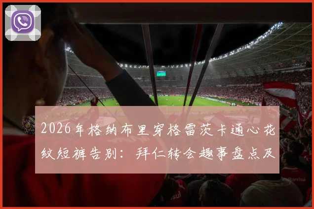 2026年格纳布里穿格雷茨卡通心花纹短裤告别：拜仁转会趣事盘点及搞笑告别方式解析