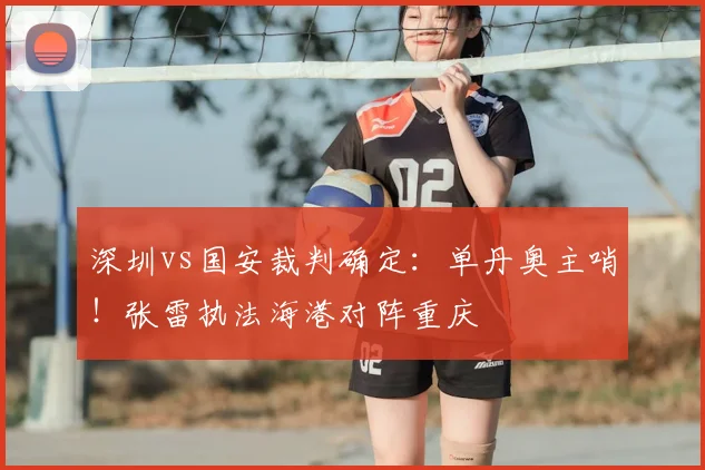 深圳vs国安裁判确定：单丹奥主哨！张雷执法海港对阵重庆