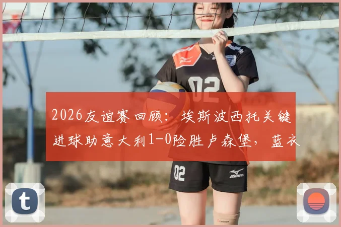 2026友谊赛回顾:埃斯波西托关键进球助意大利1-0险胜卢森堡,蓝衣军团暴露哪些进攻难题?