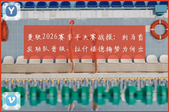 曼联2026赛季半决赛战报：利马首发助队晋级，拉什福德梅努为何出局？深度解析球员表现与阵容选择