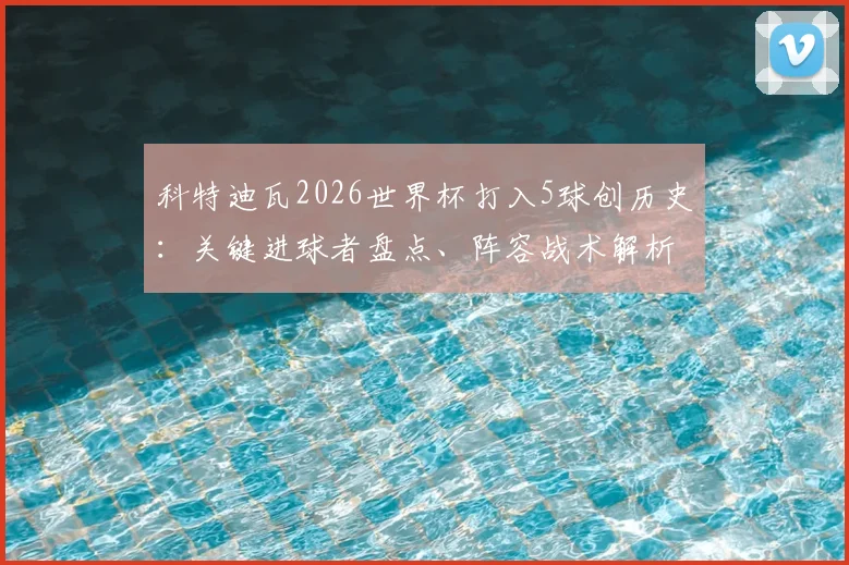 科特迪瓦2026世界杯打入5球创历史：关键进球者盘点、阵容战术解析与队史纪录含金量深度探讨