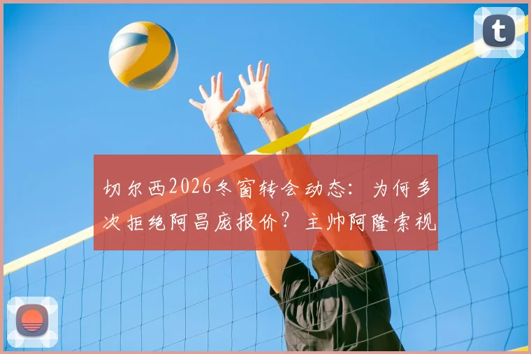 切尔西2026冬窗转会动态：为何多次拒绝阿昌庞报价？主帅阿隆索视其为核心非卖品