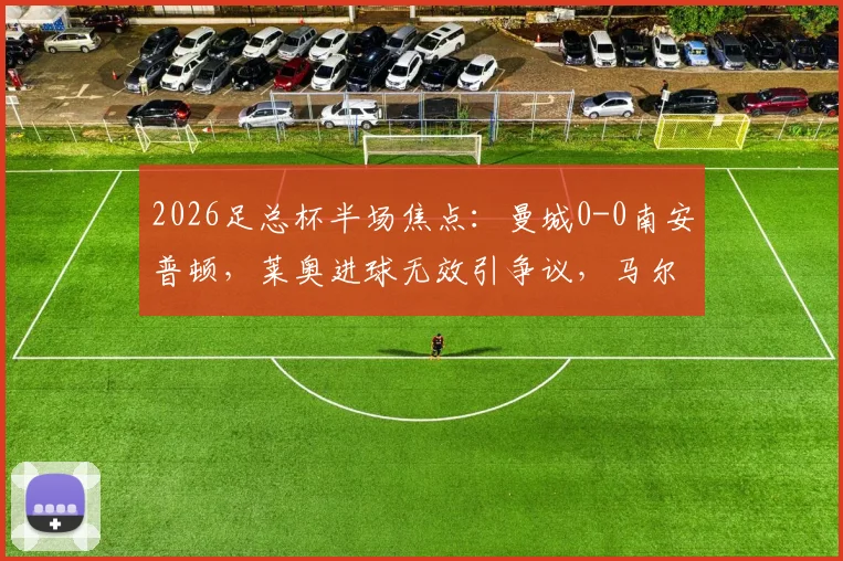 2026足总杯半场焦点:曼城0-0南安普顿,莱奥进球无效引争议,马尔穆什多次威胁球门