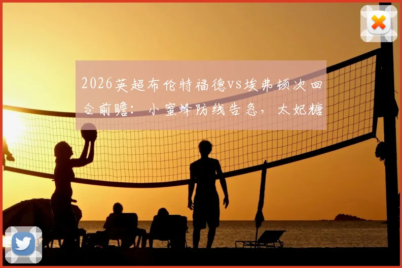 2026英超布伦特福德vs埃弗顿次回合前瞻:小蜜蜂防线告急,太妃糖客场能否成功复仇?