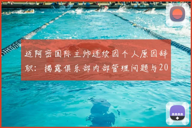 迈阿密国际主帅连续因个人原因辞职：揭露俱乐部内部管理问题与2026赛季整顿方向