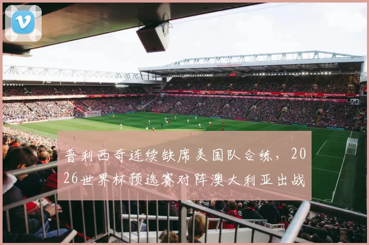 普利西奇连续缺席美国队合练，2026世界杯预选赛对阵澳大利亚出战存疑，最新伤情分析